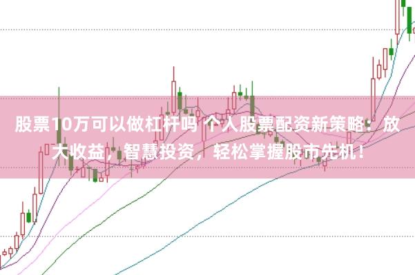 股票10万可以做杠杆吗 个人股票配资新策略：放大收益，智慧投资，轻松掌握股市先机！