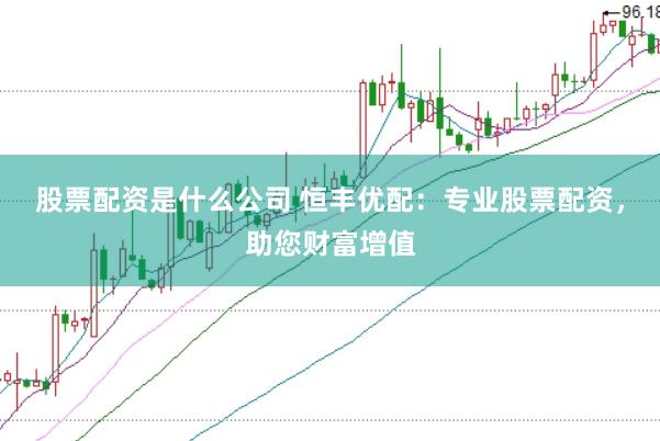股票配资是什么公司 恒丰优配：专业股票配资，助您财富增值