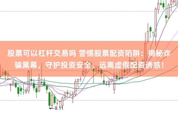 股票可以杠杆交易吗 警惕股票配资陷阱：揭秘诈骗黑幕，守护投资安全，远离虚假配资诱惑！