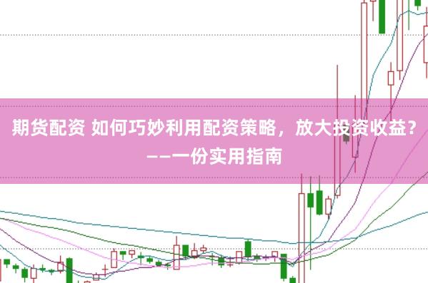 期货配资 如何巧妙利用配资策略，放大投资收益？——一份实用指南