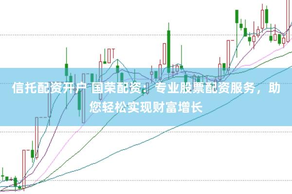 信托配资开户 国荣配资：专业股票配资服务，助您轻松实现财富增长