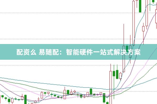 配资么 易随配：智能硬件一站式解决方案