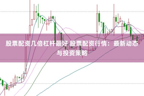 股票配资几倍杠杆最好 股票配资行情：最新动态与投资策略